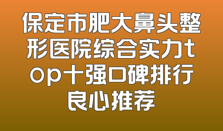 保定市肥大鼻头整形医院综合实力top十强口碑排行良心推荐
