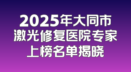 2025年大同市激光修复医院专家上榜名单揭晓