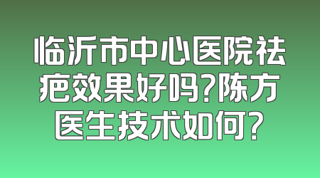 临沂市中心医院祛疤效果好吗？陈方医生技术如何？