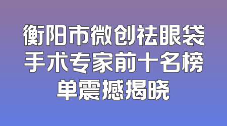 衡阳市微创祛眼袋手术专家前十名榜单震撼揭晓