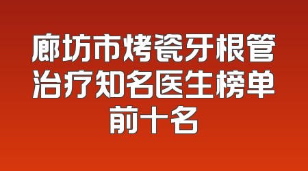 廊坊市烤瓷牙根管治疗知名医生榜单前十名