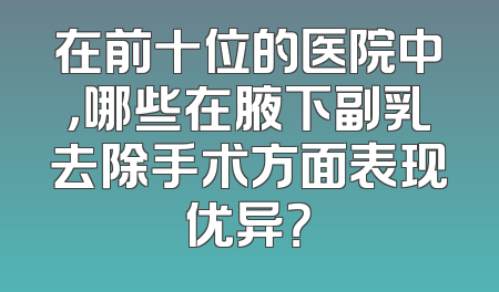 在前十位的医院中，哪些在腋下副乳去除手术方面表现优异？