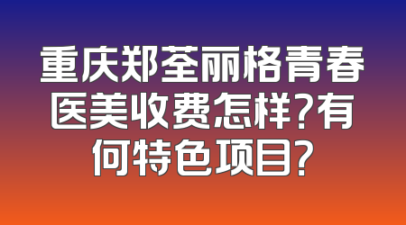 重庆郑荃丽格青春医美收费怎样？有何特色项目？