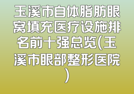 玉溪市自体脂肪眼窝填充医疗设施排名前十强总览（玉溪市眼部整形医院）