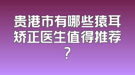 贵港市有哪些猿耳矫正医生值得推荐？