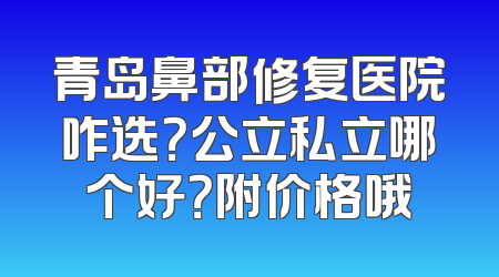 青岛鼻部修复医院咋选？公立私立哪个好？附价格哦