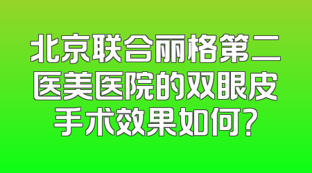 北京联合丽格第二医美医院的双眼皮手术效果如何？