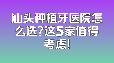 汕头种植牙医院怎么选？这5家值得考虑！