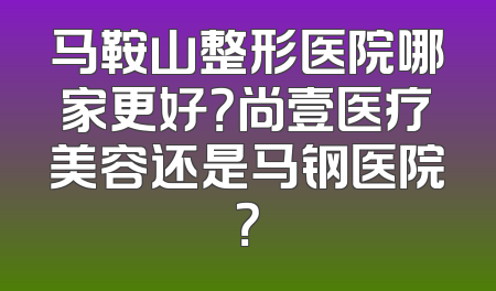 马鞍山整形医院哪家更好？尚壹医疗美容还是马钢医院？