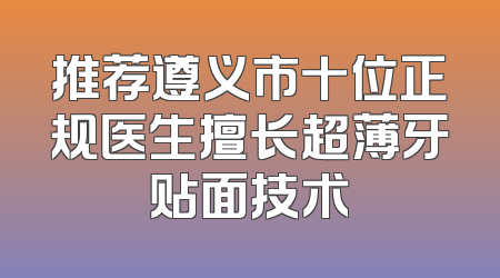 推荐遵义市十位正规医生擅长超薄牙贴面技术