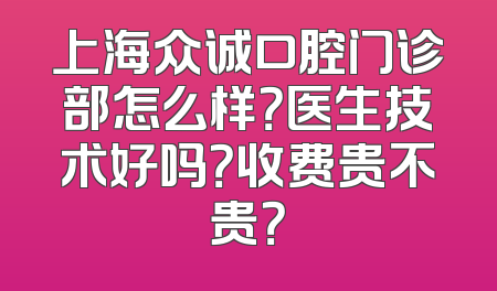 上海众诚口腔门诊部怎么样？医生技术好吗？收费贵不贵？