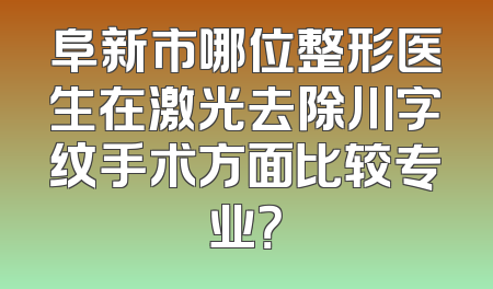 阜新市哪位整形医生在激光去除川字纹手术方面比较专业？
