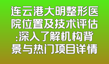 连云港大明整形医院位置及技术评估：深入了解机构背景与热门项目详情