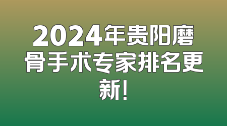 2024年贵阳磨骨手术专家排名更新！