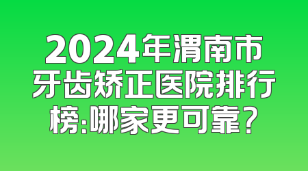 2024年渭南市牙齿矫正医院排行榜：哪家更可靠？