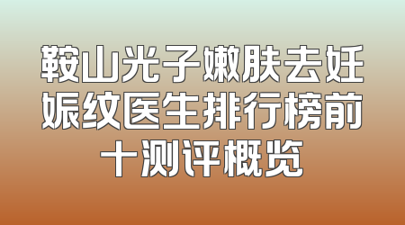 鞍山光子嫩肤去妊娠纹医生排行榜前十测评概览