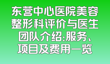 东营中心医院美容整形科评价与医生团队介绍：服务、项目及费用一览
