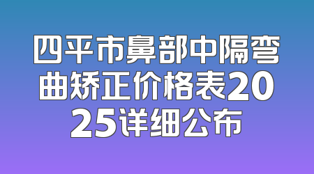 四平市鼻部中隔弯曲矫正价格表2025详细公布