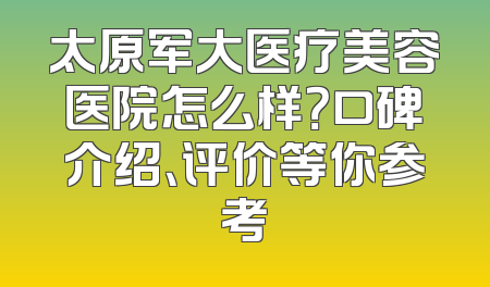 太原军大医疗美容医院怎么样？口碑介绍、评价等你参考