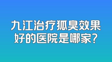 九江治疗狐臭效果好的医院是哪家？