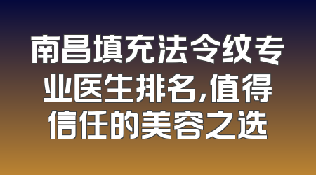 南昌填充法令纹专业医生排名，值得信任的美容之选