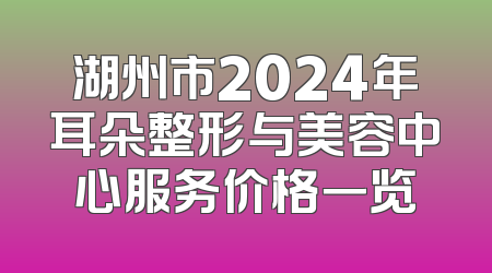 湖州市2024年耳朵整形与美容中心服务价格一览