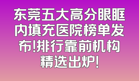 东莞五大高分眼眶内填充医院榜单发布！排行靠前机构精选出炉！