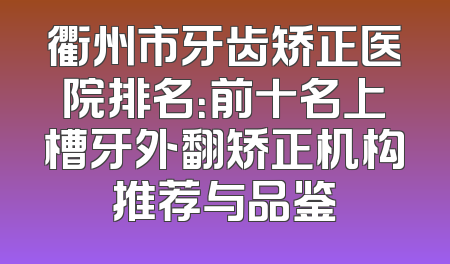 衢州市牙齿矫正医院排名：前十名上槽牙外翻矫正机构推荐与品鉴