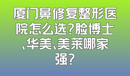 厦门鼻修复整形医院怎么选？脸博士、华美、美莱哪家强？