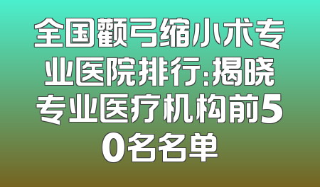 全国颧弓缩小术专业医院排行：揭晓专业医疗机构前50名名单