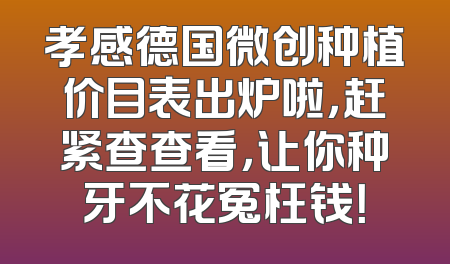 孝感德国微创种植价目表出炉啦，赶紧查查看，让你种牙不花冤枉钱！