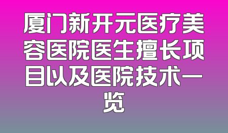 厦门新开元医疗美容医院医生擅长项目以及医院技术一览