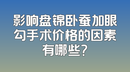 影响盘锦卧蚕加眼勾手术价格的因素有哪些？