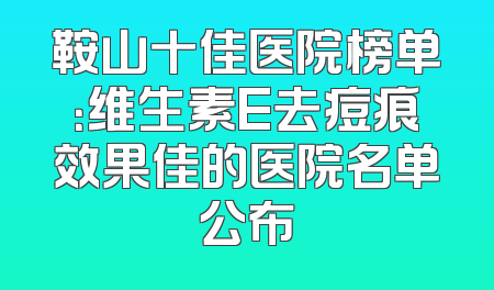 鞍山十佳医院榜单：维生素E去痘痕效果佳的医院名单公布