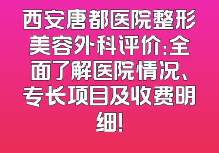 西安唐都医院整形美容外科评价：全面了解医院情况、专长项目及收费明细！