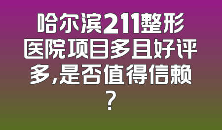 哈尔滨211整形医院项目多且好评多，是否值得信赖？