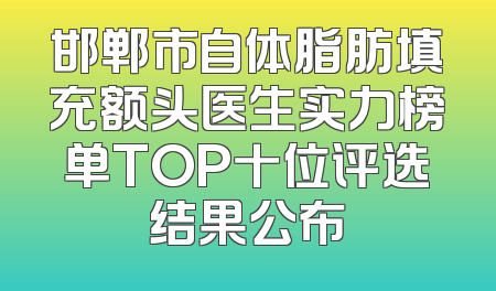 邯郸市自体脂肪填充额头医生实力榜单TOP十位评选结果公布