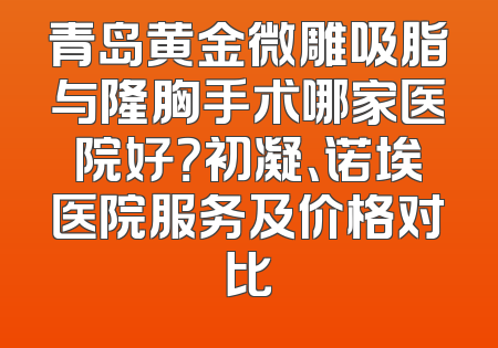 青岛黄金微雕吸脂与隆胸手术哪家医院好？初凝、诺埃医院服务及价格对比