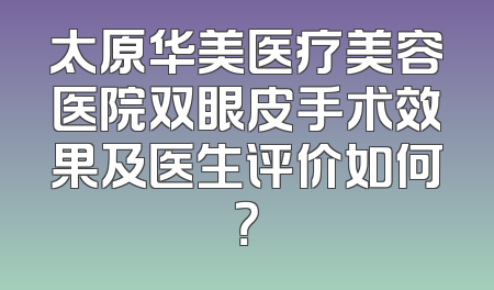 太原华美医疗美容医院双眼皮手术效果及医生评价如何？