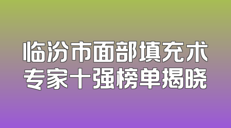 临汾市面部填充术专家十强榜单揭晓