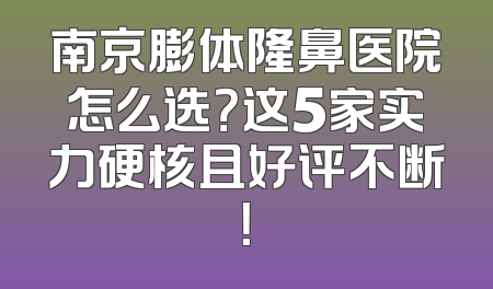 南京膨体隆鼻医院怎么选？这5家实力硬核且好评不断！
