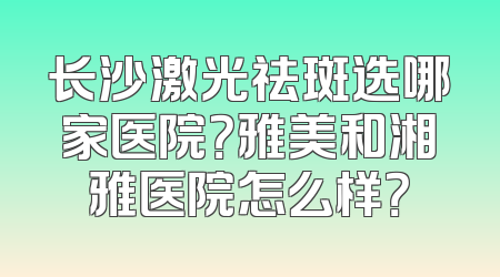 长沙激光祛斑选哪家医院？雅美和湘雅医院怎么样？