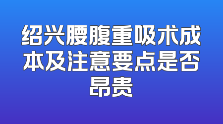 绍兴腰腹重吸术成本及注意要点是否昂贵