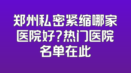 郑州私密紧缩哪家医院好？热门医院名单在此