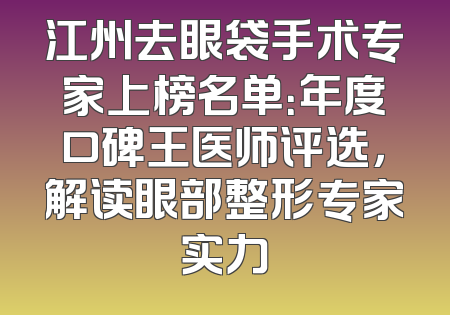 江州去眼袋手术专家上榜名单：年度口碑王医师评选，解读眼部整形专家实力