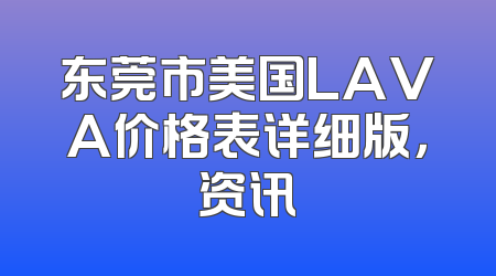 东莞市美国LAVA价格表详细版，资讯