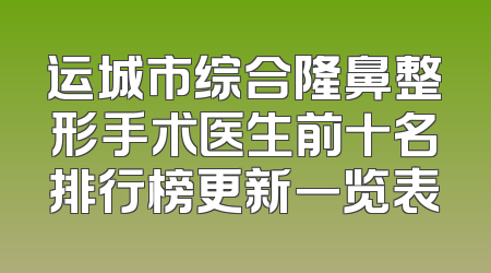 运城市综合隆鼻整形手术医生前十名排行榜更新一览表