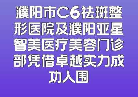 濮阳市C6祛斑整形医院及濮阳亚星智美医疗美容门诊部凭借卓越实力成功入围