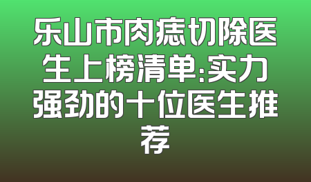 乐山市肉痣切除医生上榜清单：实力强劲的十位医生推荐