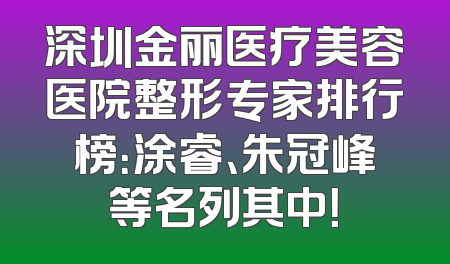深圳金丽医疗美容医院整形专家排行榜：涂睿、朱冠峰等名列其中！